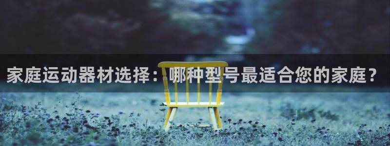 凯捷体育招商电话号码是多少号:家庭运动器材选择:哪种型号最适