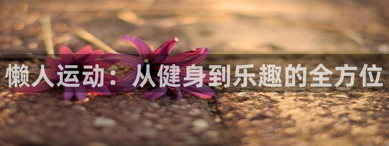 凯捷体育集团官网首页:懒人运动:从健身到乐趣的全方位