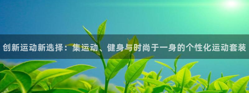 凯捷体育平台假的吗是真的吗:创新运动新选择:集运动、健身与时